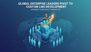 Global Enterprise Leaders Pivot to Custom LMS Development to Modernize Corporate Training ROI