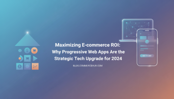 Maximizing E-commerce ROI: Why Progressive Web Apps Are the Strategic Tech Upgrade for 2024